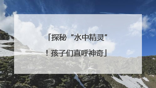 探秘“水中精灵”！孩子们直呼神奇